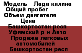  › Модель ­ Лада калина › Общий пробег ­ 102 000 › Объем двигателя ­ 1 600 › Цена ­ 165 000 - Башкортостан респ., Уфимский р-н Авто » Продажа легковых автомобилей   . Башкортостан респ.